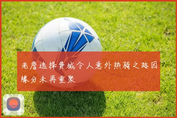 老詹选择费城令人意外热骑之路因缘分未再重聚