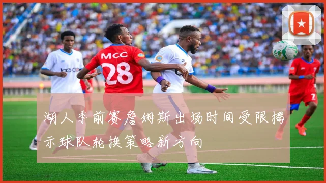 湖人季前赛詹姆斯出场时间受限揭示球队轮换策略新方向