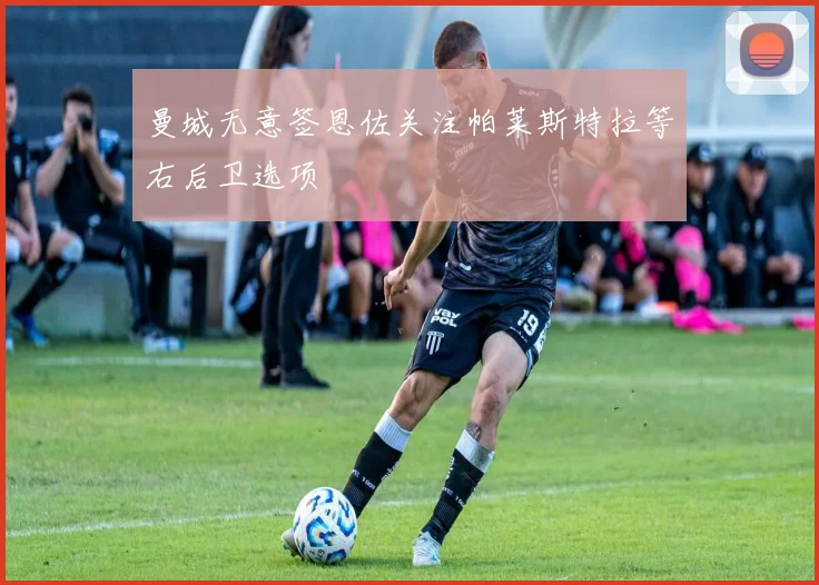 曼城无意签恩佐关注帕莱斯特拉等右后卫选项