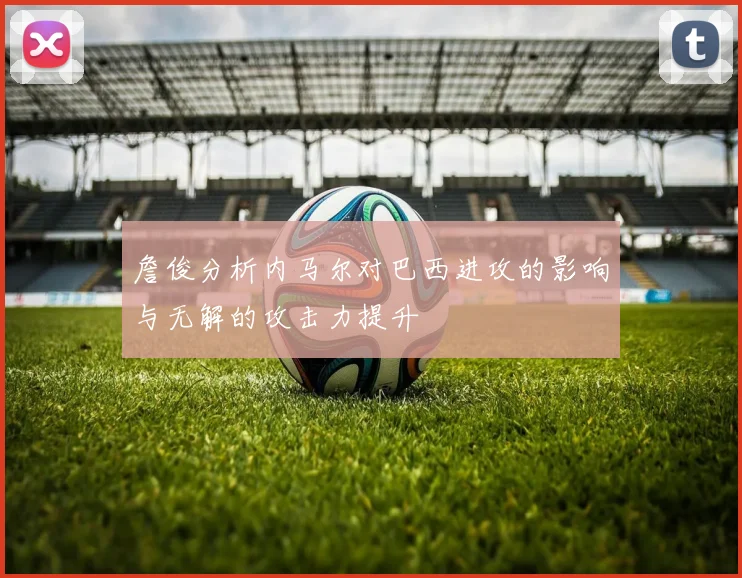 詹俊分析内马尔对巴西进攻的影响与无解的攻击力提升