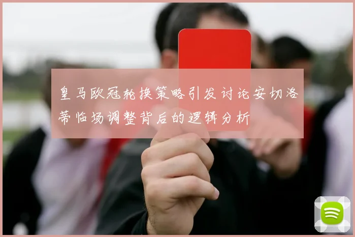 皇马欧冠轮换策略引发讨论安切洛蒂临场调整背后的逻辑分析