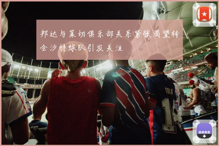 邦达与莱切俱乐部关系紧张渴望转会沙特球队引发关注