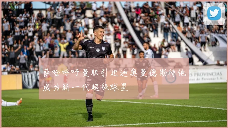 萨哈呼吁曼联引进迪奥曼德期待他成为新一代超级球星