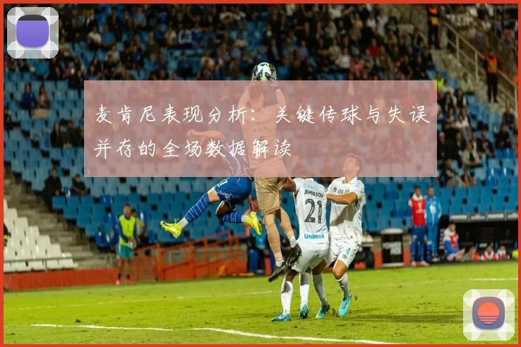 麦肯尼表现分析：关键传球与失误并存的全场数据解读